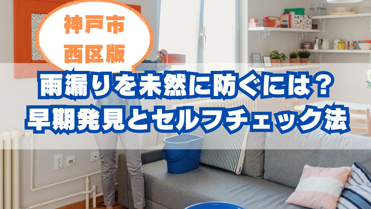 神戸市西区で雨漏りを未然に防ぐには?早期発見のコツと自分でできるチェック方法