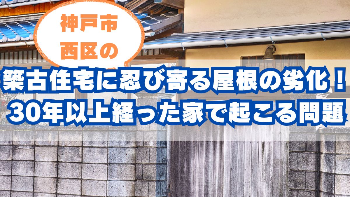 神戸市西区の築古住宅に忍び寄る屋根の劣化!30年以上経った家で起こる問題とは
