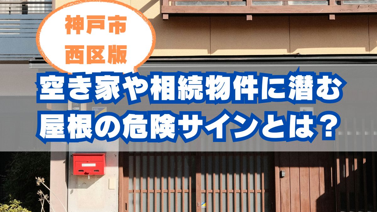 神戸市西区の空き家や相続物件に潜む屋根の危険サインとは?点検の重要性を解説