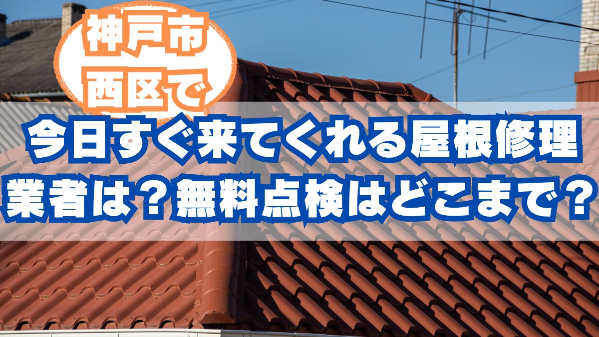神戸市西区で今日すぐ来てくれる屋根修理業者はどこ？無料点検はどこまで無料？