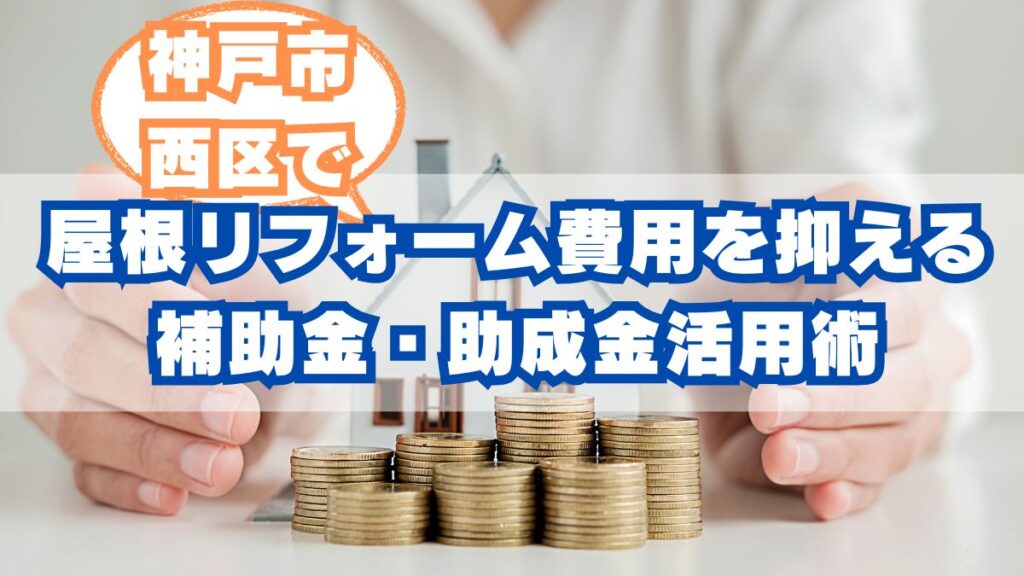 神戸市西区の屋根リフォームを成功させる！費用を抑える補助金・火災保険活用術【2025年最新版】
